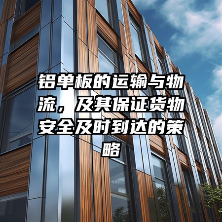 铝单板的运输与物流，及其保证货物安全及时到达的策略