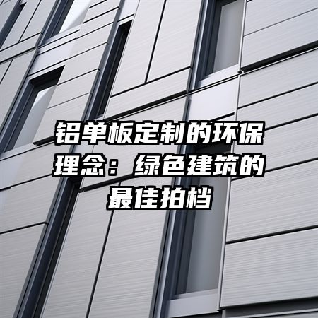 铝单板定制的环保理念：绿色建筑的最佳拍档