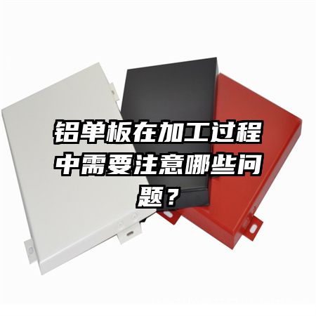 铝单板在加工过程中需要注意哪些问题？