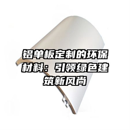 铝单板定制的环保材料：引领绿色建筑新风尚
