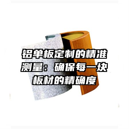 铝单板定制的精准测量：确保每一块板材的精确度