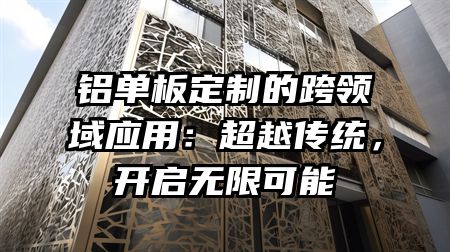 铝单板定制的跨领域应用：超越传统，开启无限可能