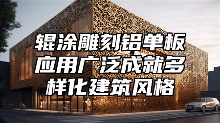 辊涂雕刻铝单板应用广泛成就多样化建筑风格