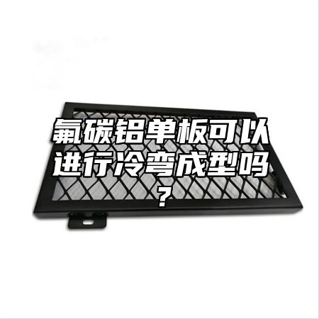 氟碳铝单板可以进行冷弯成型吗？