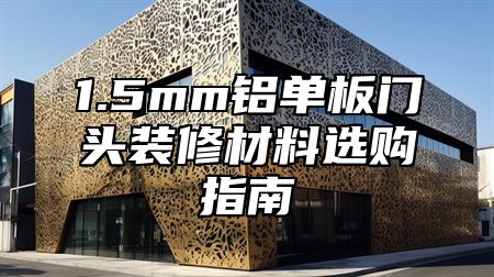 1.5mm铝单板门头装修材料选购指南