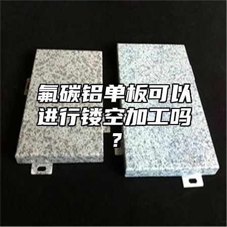 氟碳铝单板可以进行镂空加工吗？