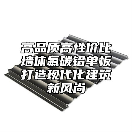 高品质高性价比墙体氟碳铝单板打造现代化建筑新风尚