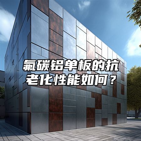 氟碳铝单板的抗老化性能如何？