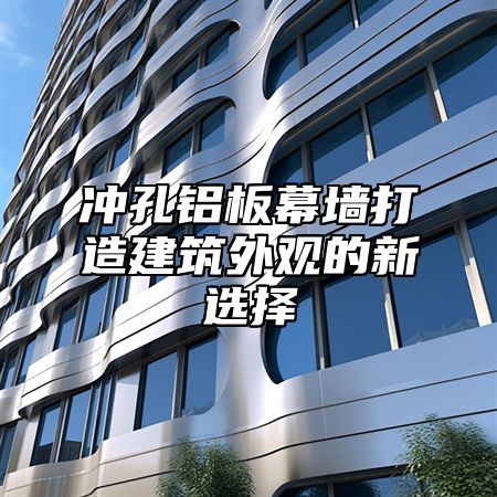 冲孔铝板幕墙打造建筑外观的新选择