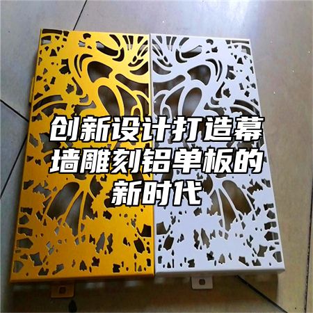 创新设计打造幕墙雕刻铝单板的新时代