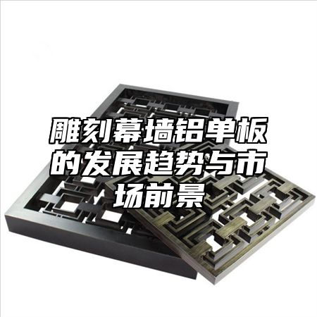 雕刻幕墙铝单板的发展趋势与市场前景
