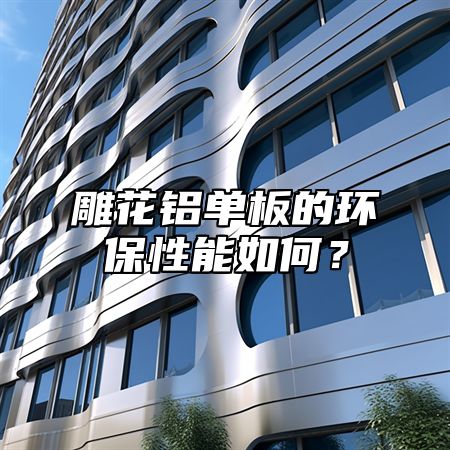 雕花铝单板的环保性能如何？