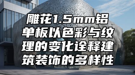 雕花1.5mm铝单板以色彩与纹理的变化诠释建筑装饰的多样性