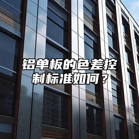 铝单板的色差控制标准如何？