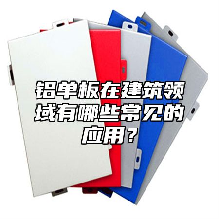 铝单板在建筑领域有哪些常见的应用？