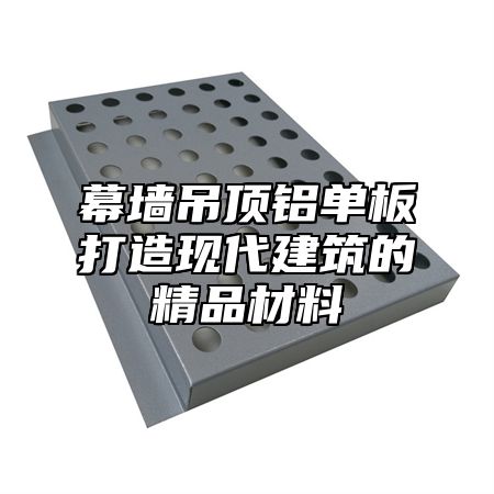 幕墙吊顶铝单板打造现代建筑的精品材料