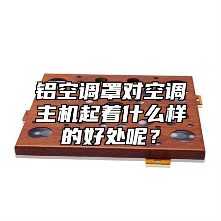 铝空调罩对空调主机起着什么样的好处呢？