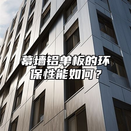 幕墙铝单板的环保性能如何？