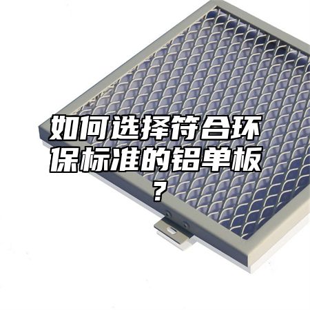 如何选择符合环保标准的铝单板？