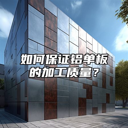 如何保证铝单板的加工质量？