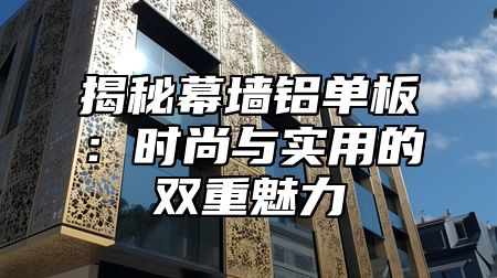 揭秘幕墙铝单板：时尚与实用的双重魅力