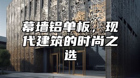 幕墙铝单板，现代建筑的时尚之选