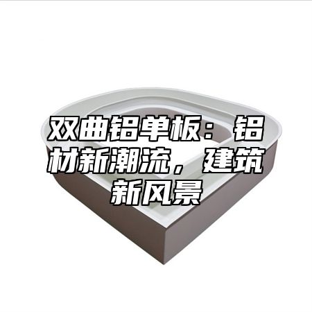 双曲铝单板：铝材新潮流，建筑新风景