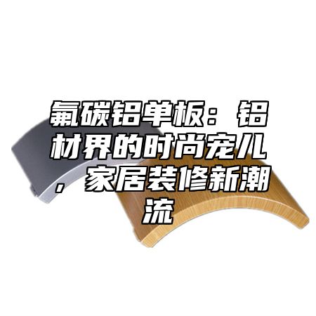 氟碳铝单板：铝材界的时尚宠儿，家居装修新潮流