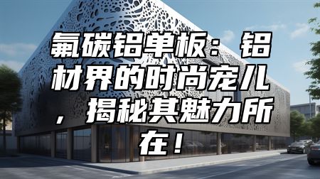 氟碳铝单板：铝材界的时尚宠儿，揭秘其魅力所在！