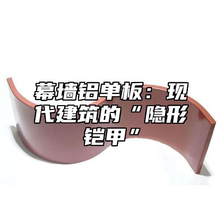 幕墙铝单板：现代建筑的“隐形铠甲”