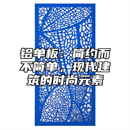 铝单板：简约而不简单，现代建筑的时尚元素
