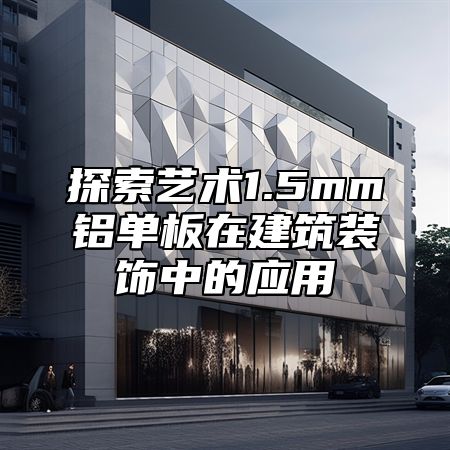 探索艺术1.5mm铝单板在建筑装饰中的应用