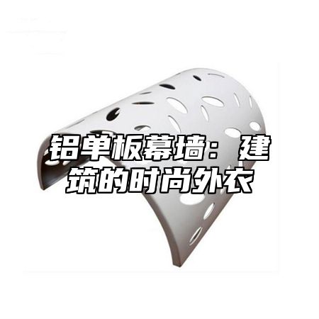 铝单板幕墙：建筑的时尚外衣