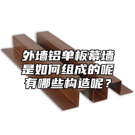 外墙铝单板幕墙是如何组成的呢有哪些构造呢？