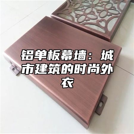 铝单板幕墙：城市建筑的时尚外衣