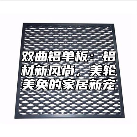 双曲铝单板：铝材新风尚，美轮美奂的家居新宠