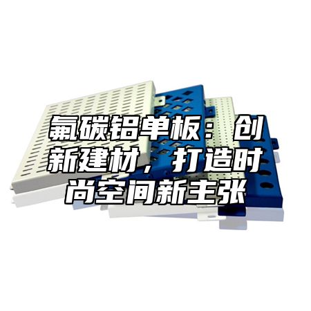 氟碳铝单板：创新建材，打造时尚空间新主张