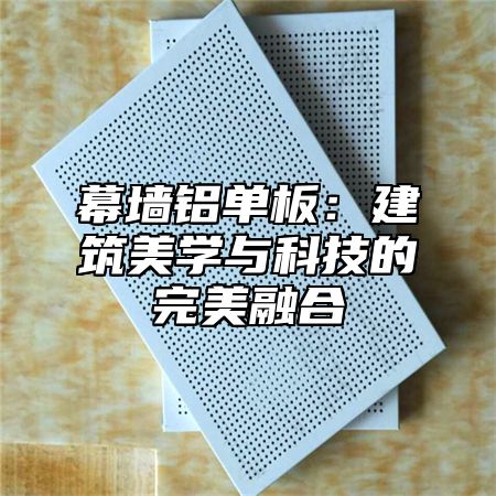 幕墙铝单板：建筑美学与科技的完美融合