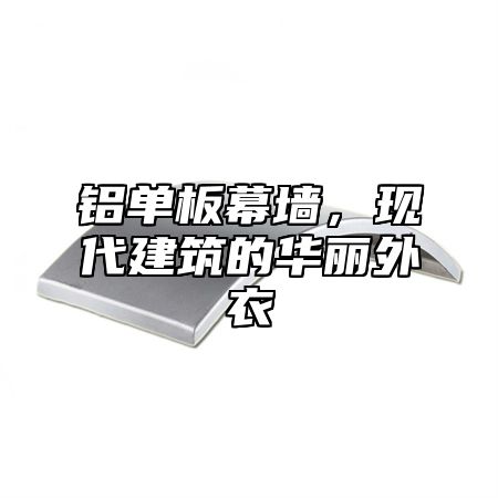 铝单板幕墙，现代建筑的华丽外衣