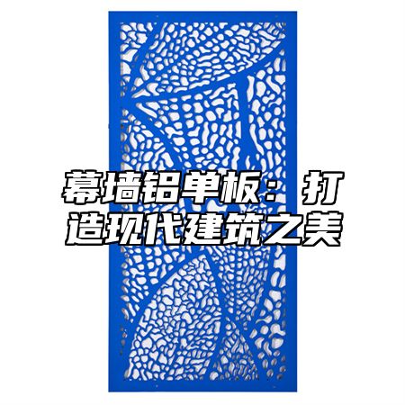 幕墙铝单板：打造现代建筑之美