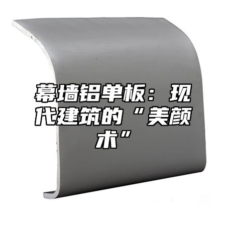 幕墙铝单板：现代建筑的“美颜术”