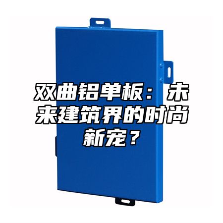 双曲铝单板：未来建筑界的时尚新宠？