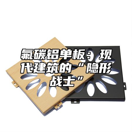 氟碳铝单板：现代建筑的“隐形战士”