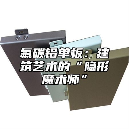氟碳铝单板：建筑艺术的“隐形魔术师”