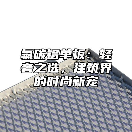 氟碳铝单板：轻奢之选，建筑界的时尚新宠