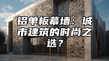 铝单板幕墙：城市建筑的时尚之选？