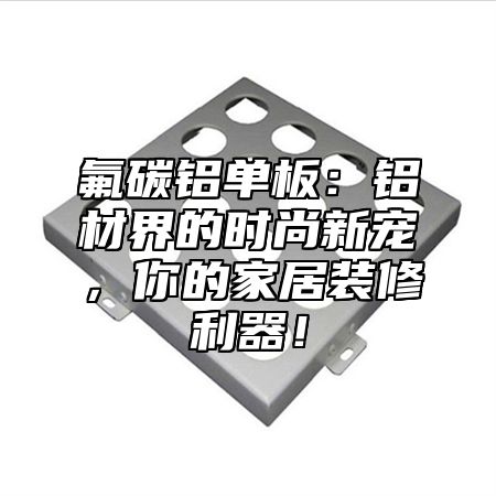 氟碳铝单板：铝材界的时尚新宠，你的家居装修利器！