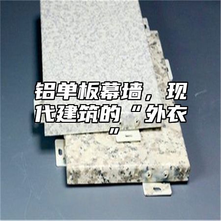 铝单板幕墙，现代建筑的“外衣”