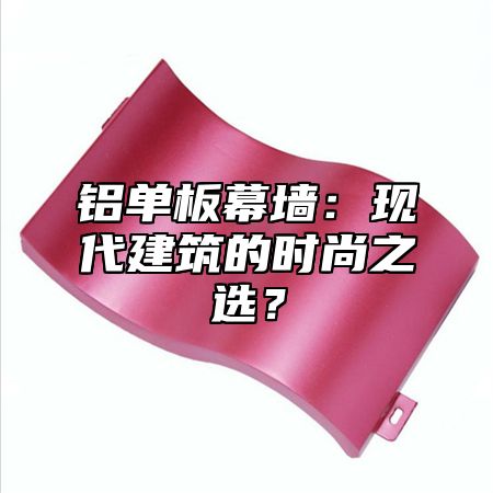 铝单板幕墙：现代建筑的时尚之选？