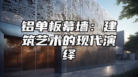 铝单板幕墙：建筑艺术的现代演绎